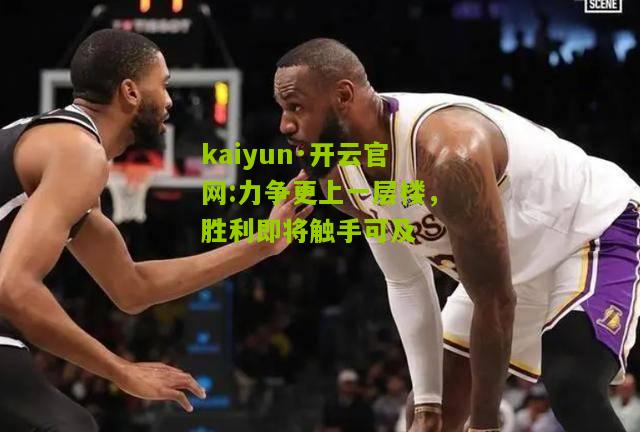 kaiyun·开云官网:力争更上一层楼，胜利即将触手可及