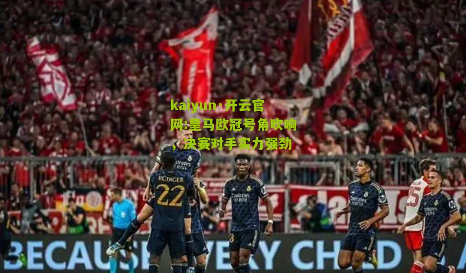 kaiyun·开云官网:皇马欧冠号角吹响，决赛对手实力强劲