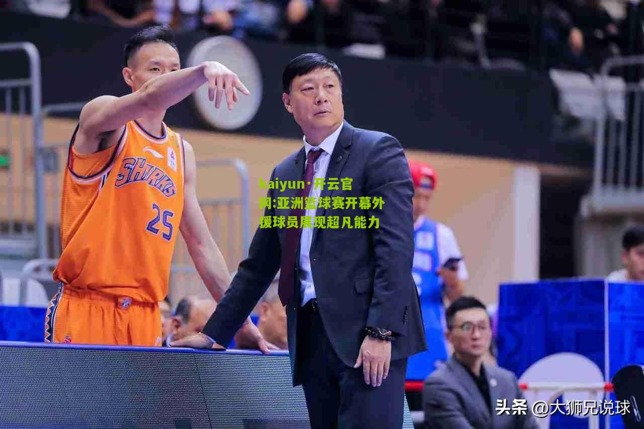 kaiyun·开云官网:亚洲篮球赛开幕外援球员展现超凡能力