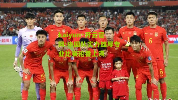 kaiyun·开云官网:中国队实力雄厚专业比赛轮番上演