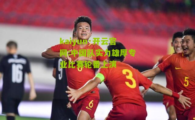 kaiyun·开云官网:中国队实力雄厚专业比赛轮番上演