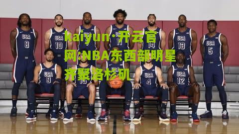 kaiyun·开云官网:NBA东西部明星齐聚洛杉矶