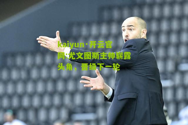 kaiyun·开云官网:尤文图斯主帅崭露头角，晋级下一轮