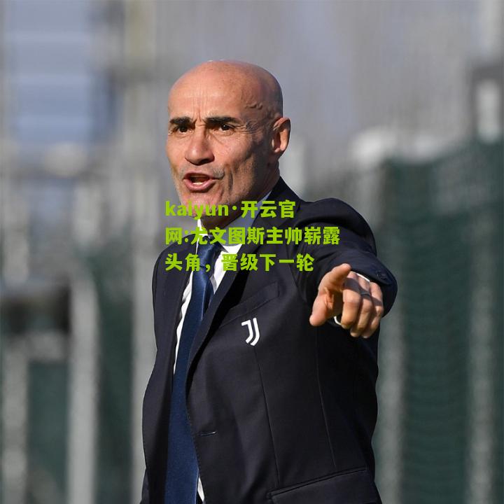 kaiyun·开云官网:尤文图斯主帅崭露头角，晋级下一轮