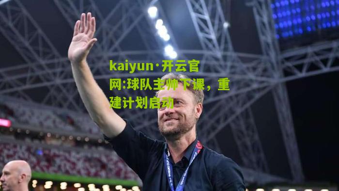 kaiyun·开云官网:球队主帅下课，重建计划启动