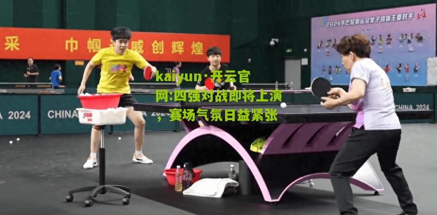 kaiyun·开云官网:四强对战即将上演，赛场气氛日益紧张