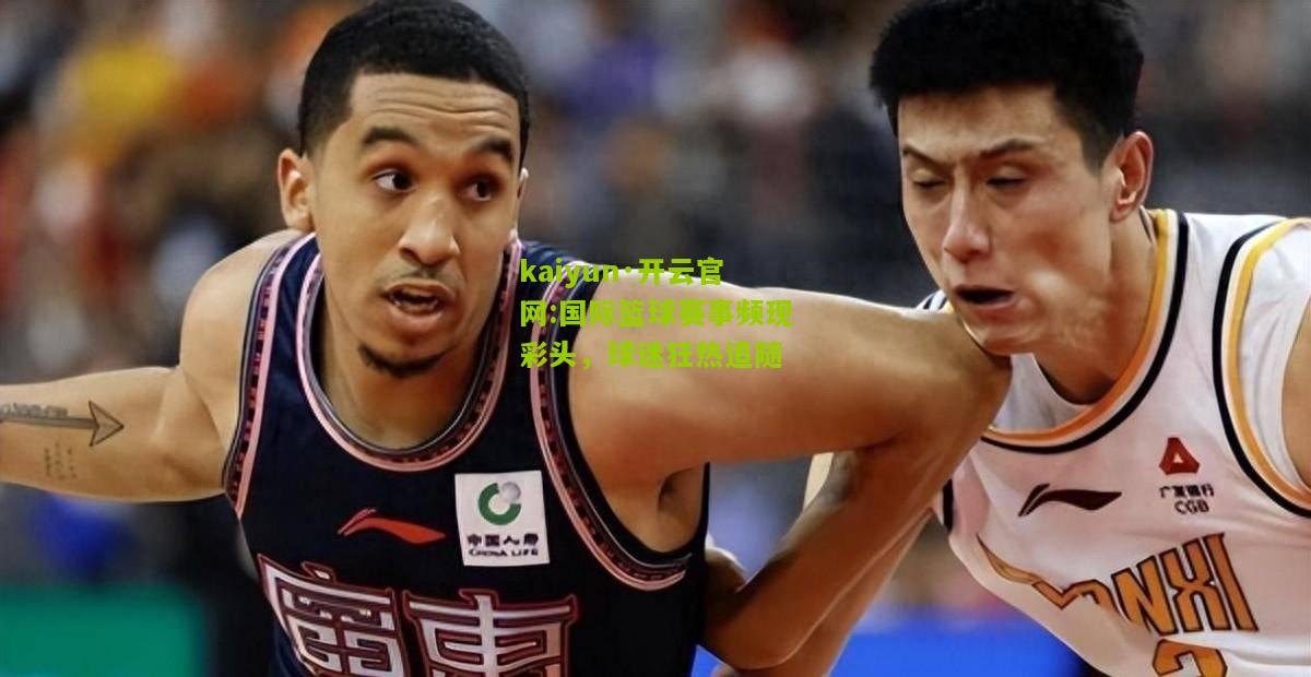 kaiyun·开云官网:国际篮球赛事频现彩头，球迷狂热追随