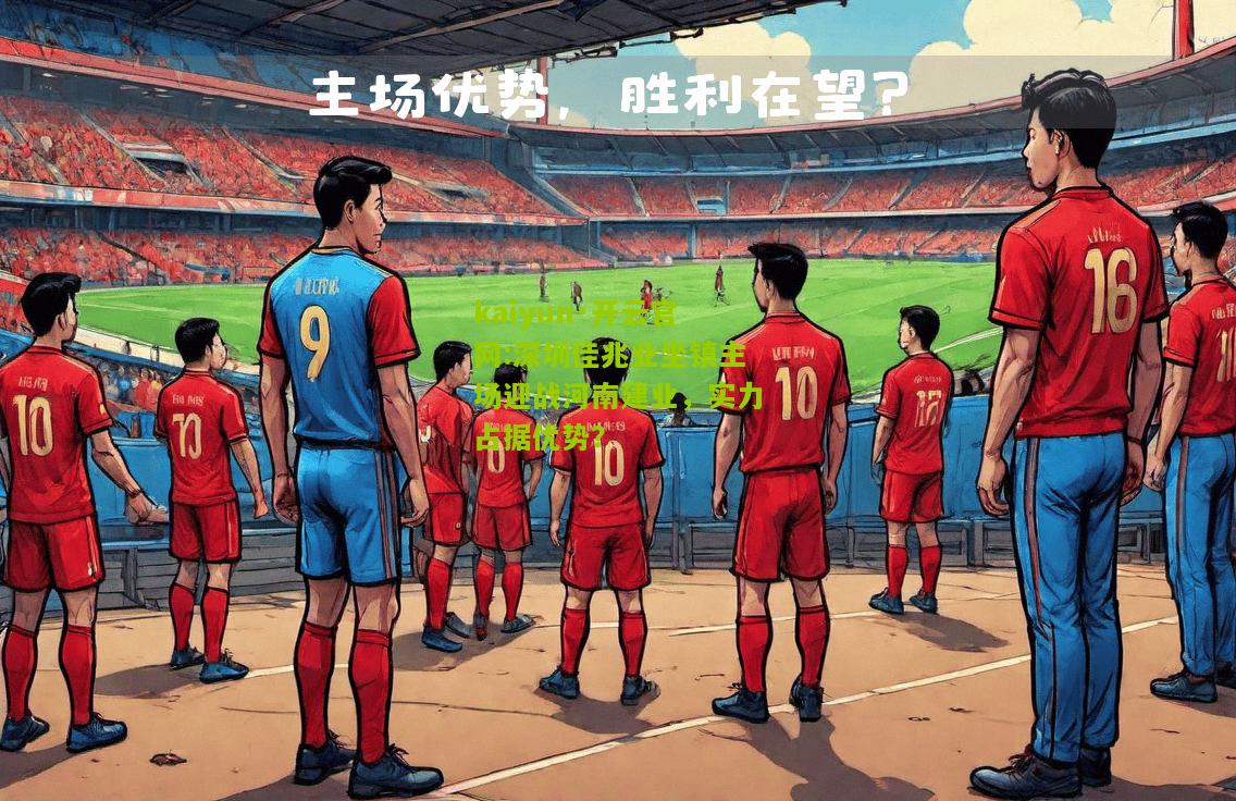 kaiyun·开云官网:深圳佳兆业坐镇主场迎战河南建业，实力占据优势？