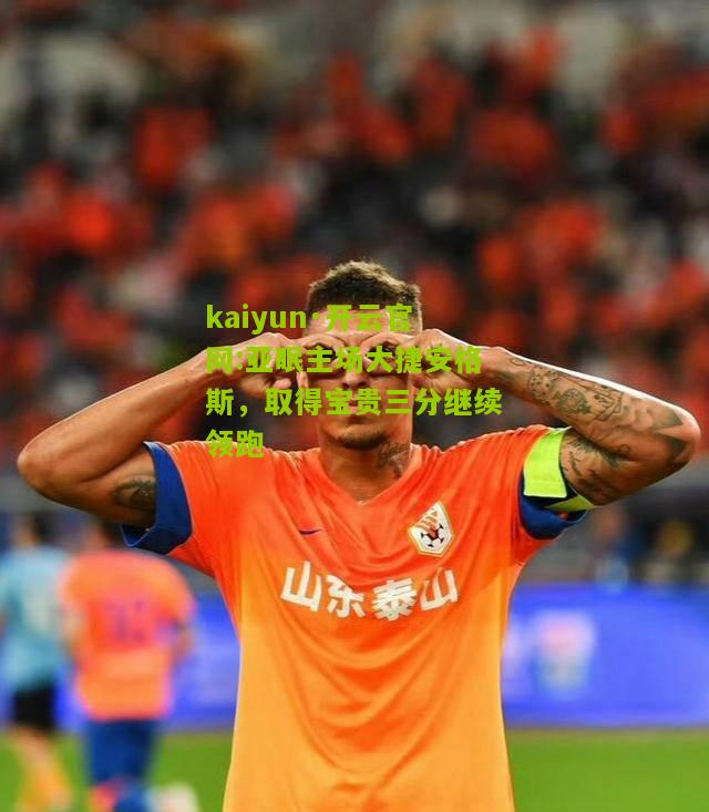 kaiyun·开云官网:亚眠主场大捷安格斯，取得宝贵三分继续领跑