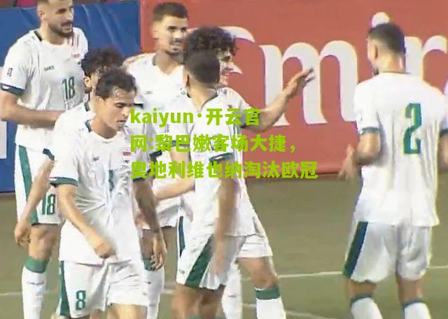 kaiyun·开云官网:黎巴嫩客场大捷，奥地利维也纳淘汰欧冠