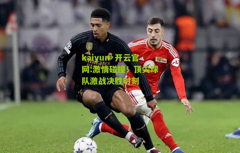 kaiyun·开云官网:激情碰撞！顶尖球队激战决胜时刻