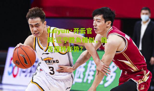 kaiyun·开云官网:辽宁胜负相似，能否扭转形势？
