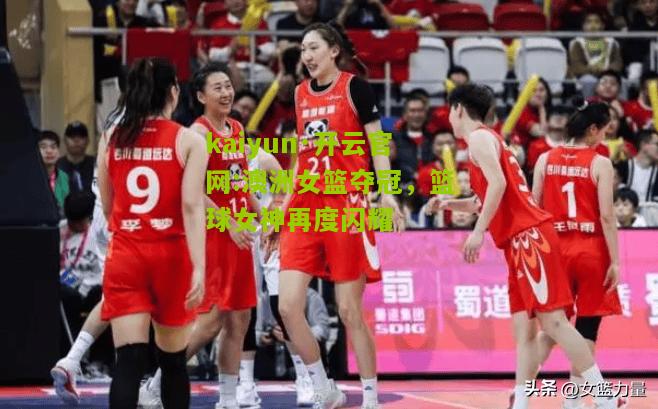 kaiyun·开云官网:澳洲女篮夺冠，篮球女神再度闪耀