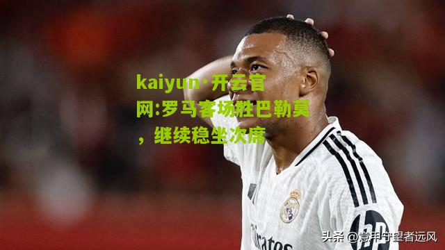 kaiyun·开云官网:罗马客场胜巴勒莫，继续稳坐次席