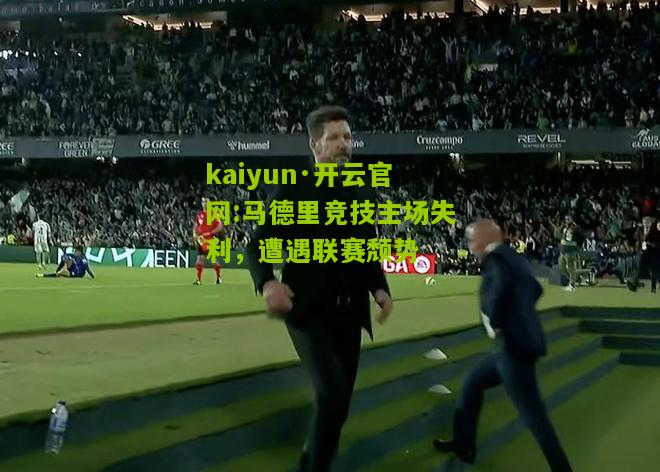 kaiyun·开云官网:马德里竞技主场失利，遭遇联赛颓势