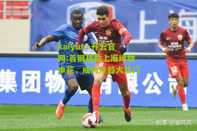 kaiyun·开云官网:首钢战胜上海绿地申花，成为冲超大热门