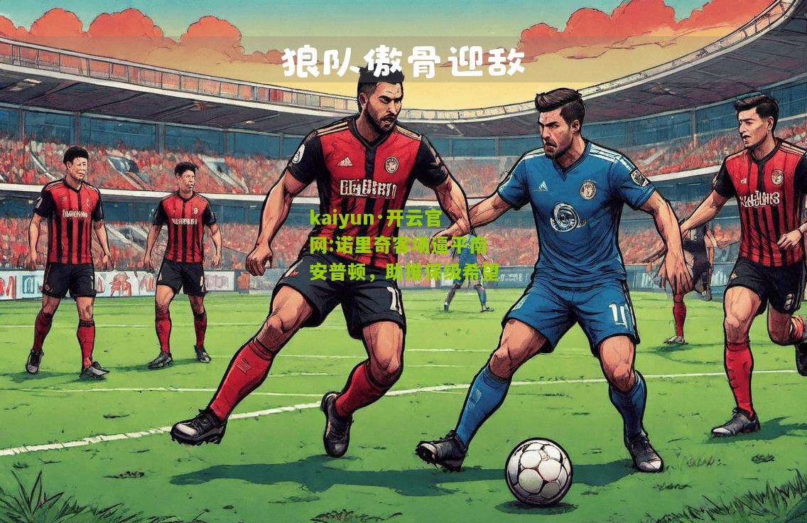 kaiyun·开云官网:诺里奇客场逼平南安普顿，助推保级希望