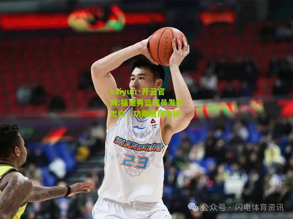 kaiyun·开云官网:福建男篮球员发挥出众，功勋值得表扬