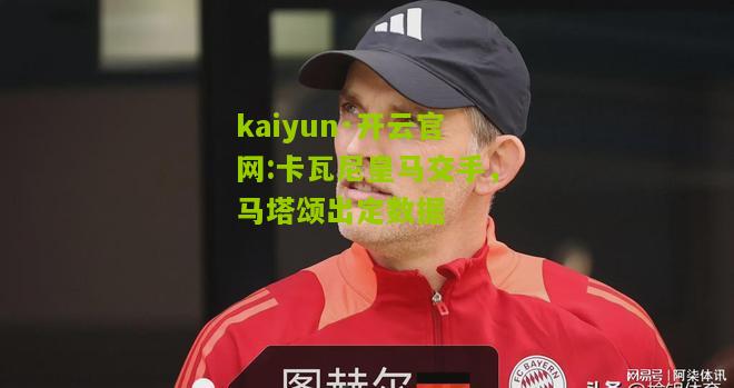kaiyun·开云官网:卡瓦尼皇马交手，马塔颂出定数据