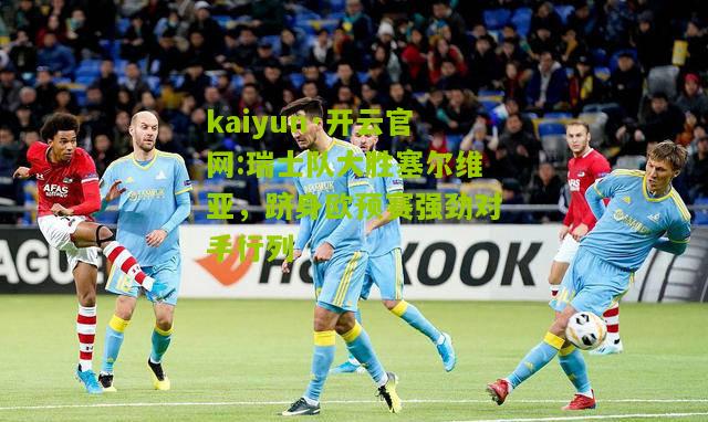 kaiyun·开云官网:瑞士队大胜塞尔维亚，跻身欧预赛强劲对手行列