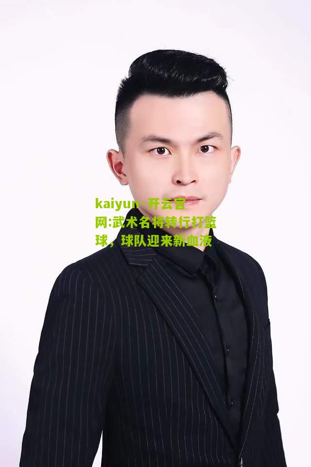kaiyun·开云官网:武术名将转行打篮球，球队迎来新血液