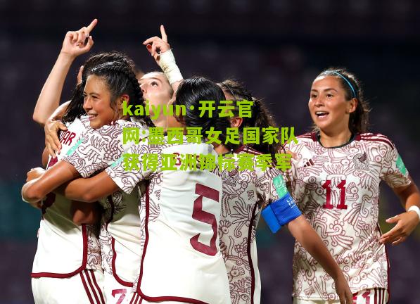 kaiyun·开云官网:墨西哥女足国家队获得亚洲锦标赛季军