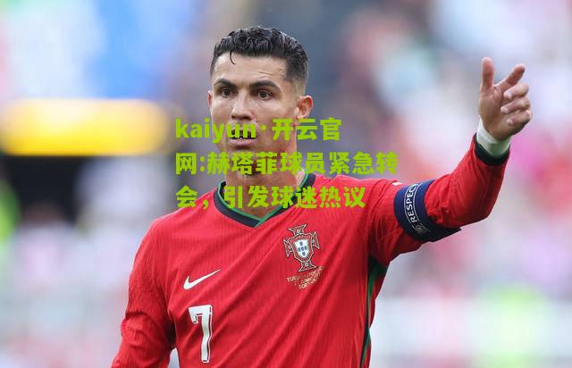 kaiyun·开云官网:赫塔菲球员紧急转会，引发球迷热议