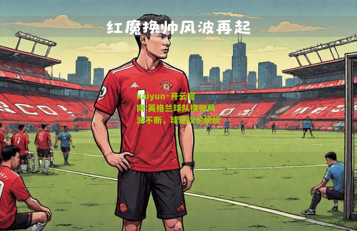 kaiyun·开云官网:英格兰球队换帅风波不断，球迷议论纷纷