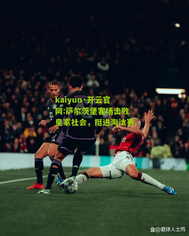 kaiyun·开云官网:萨尔茨堡客场击败皇家社会，挺进淘汰赛