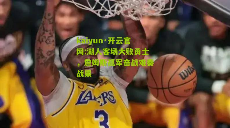 kaiyun·开云官网:湖人客场大败勇士，詹姆斯孤军奋战难奏战果