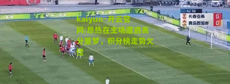 kaiyun·开云官网:昂热在主场遭遇丢分噩梦，积分榜走势欠佳