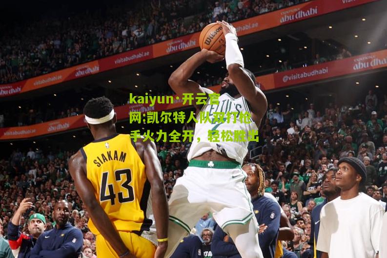 kaiyun·开云官网:凯尔特人队双打枪手火力全开，轻松胜出