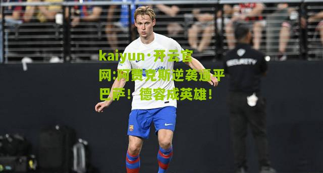 kaiyun·开云官网:阿贾克斯逆袭逼平巴萨！德容成英雄！
