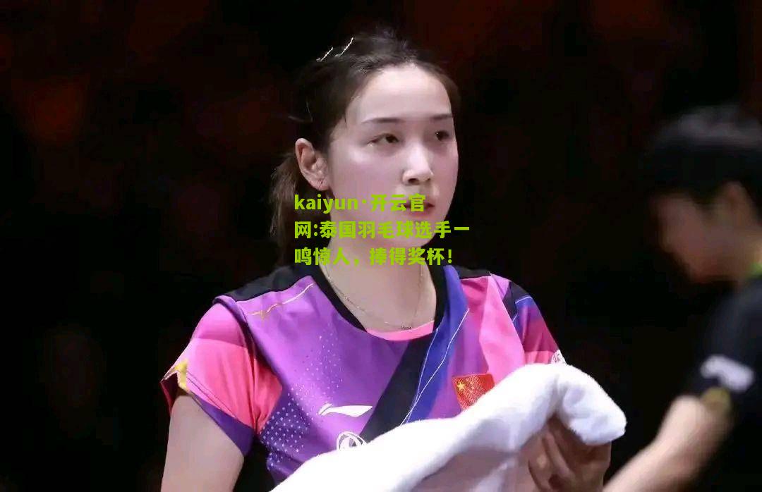 kaiyun·开云官网:泰国羽毛球选手一鸣惊人，捧得奖杯！