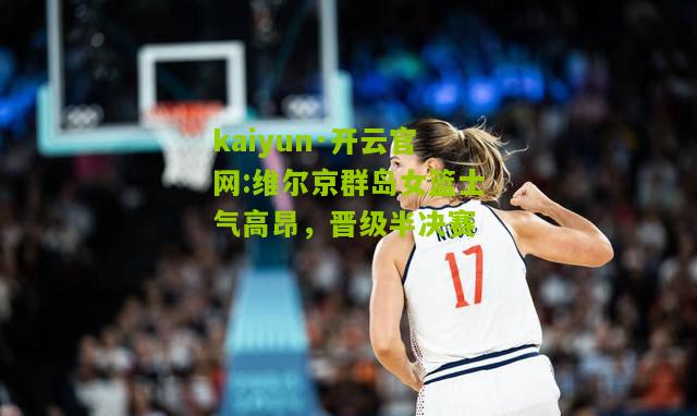 kaiyun·开云官网:维尔京群岛女篮士气高昂，晋级半决赛