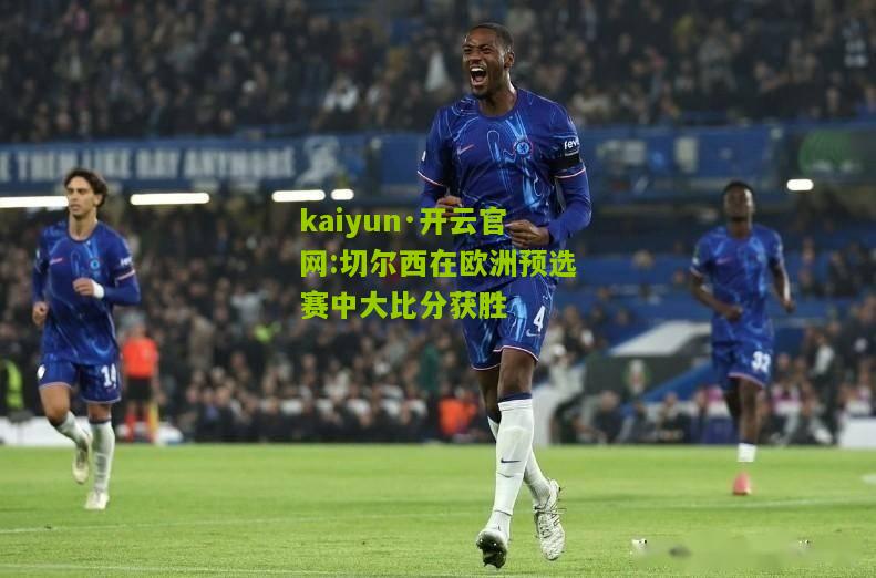 kaiyun·开云官网:切尔西在欧洲预选赛中大比分获胜