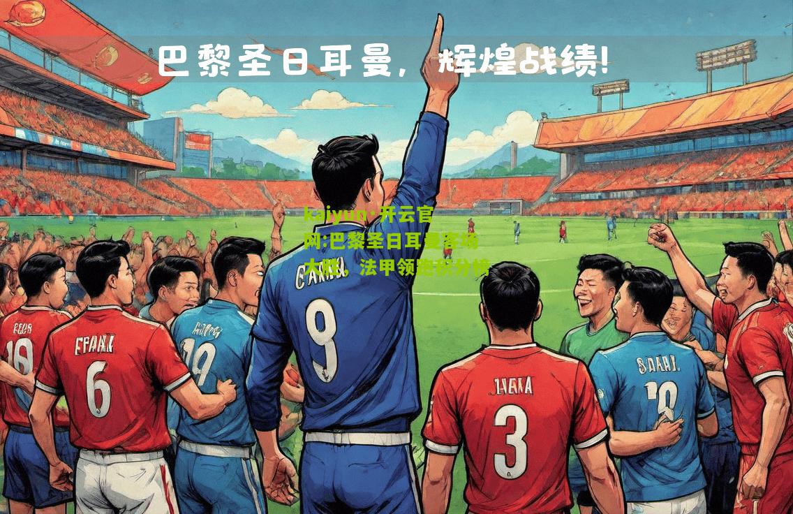 kaiyun·开云官网:巴黎圣日耳曼客场大胜，法甲领跑积分榜
