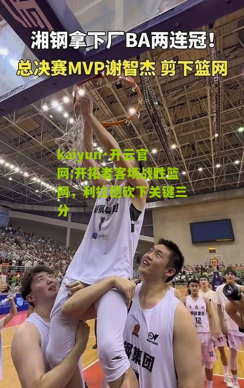 kaiyun·开云官网:开拓者客场战胜篮网，利拉德砍下关键三分