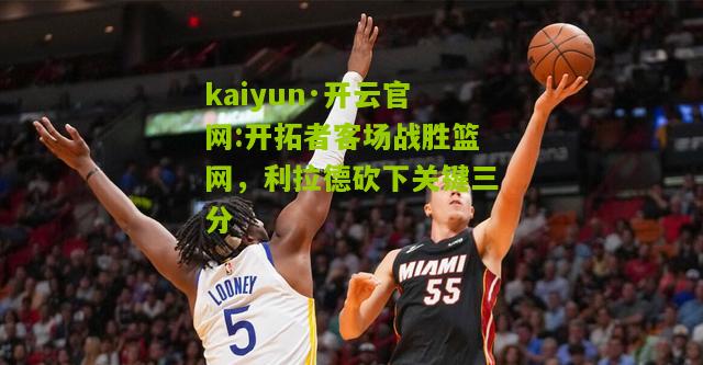 kaiyun·开云官网:开拓者客场战胜篮网，利拉德砍下关键三分