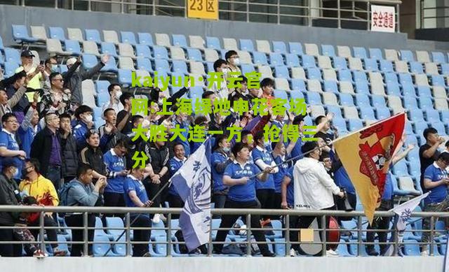 kaiyun·开云官网:上海绿地申花客场大胜大连一方，抢得三分