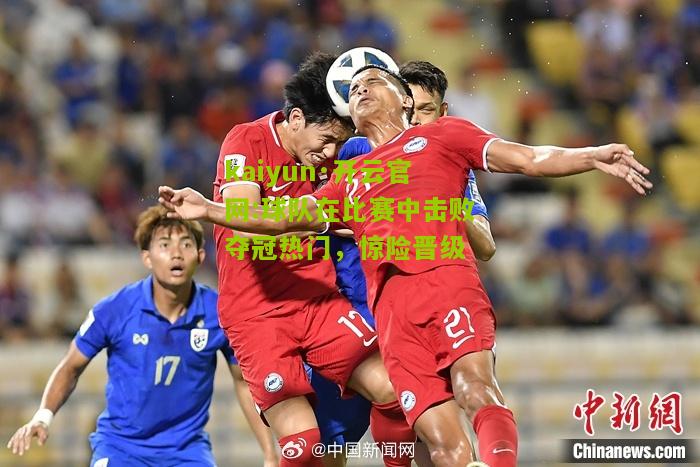kaiyun·开云官网:球队在比赛中击败夺冠热门，惊险晋级