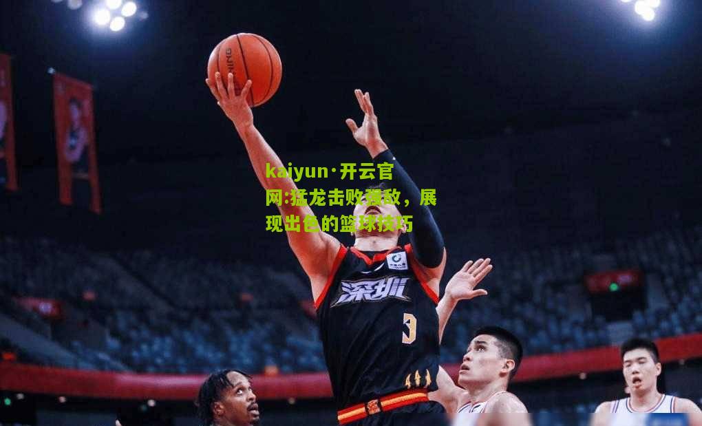 kaiyun·开云官网:猛龙击败强敌，展现出色的篮球技巧