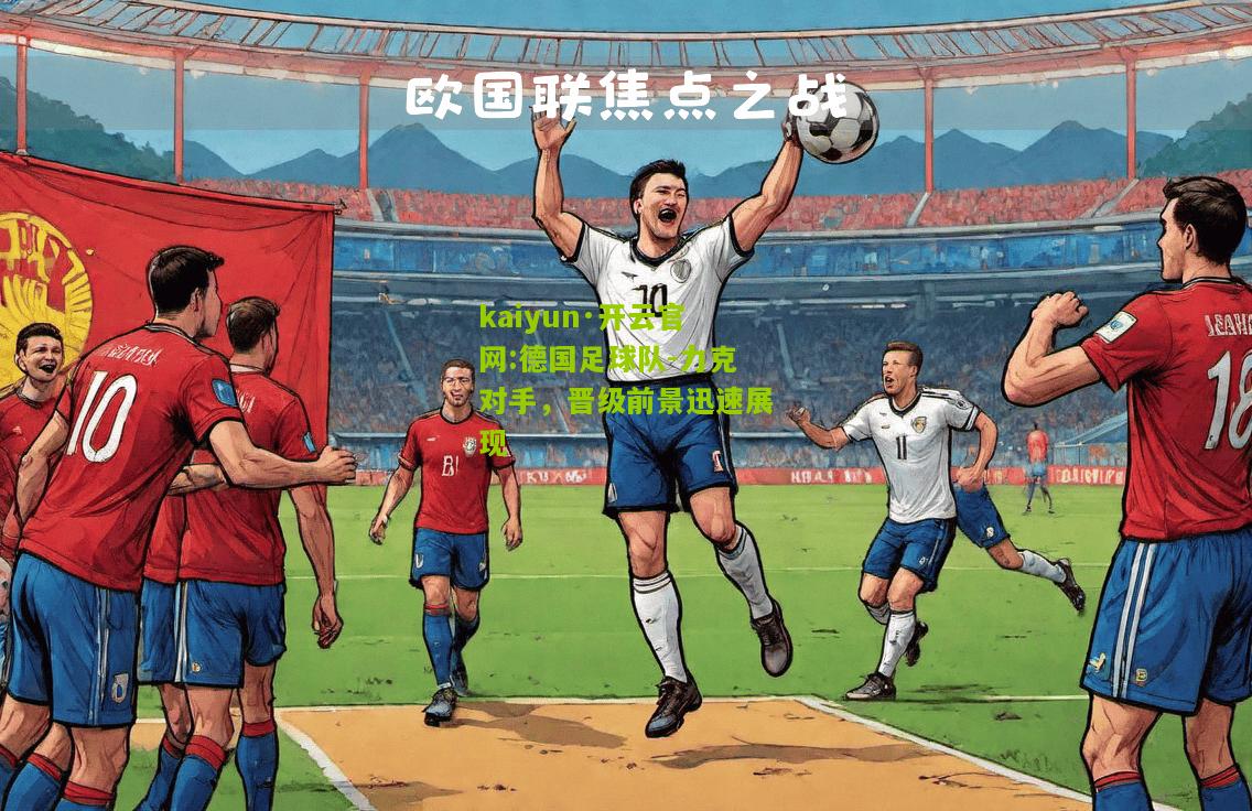 kaiyun·开云官网:德国足球队-力克对手，晋级前景迅速展现