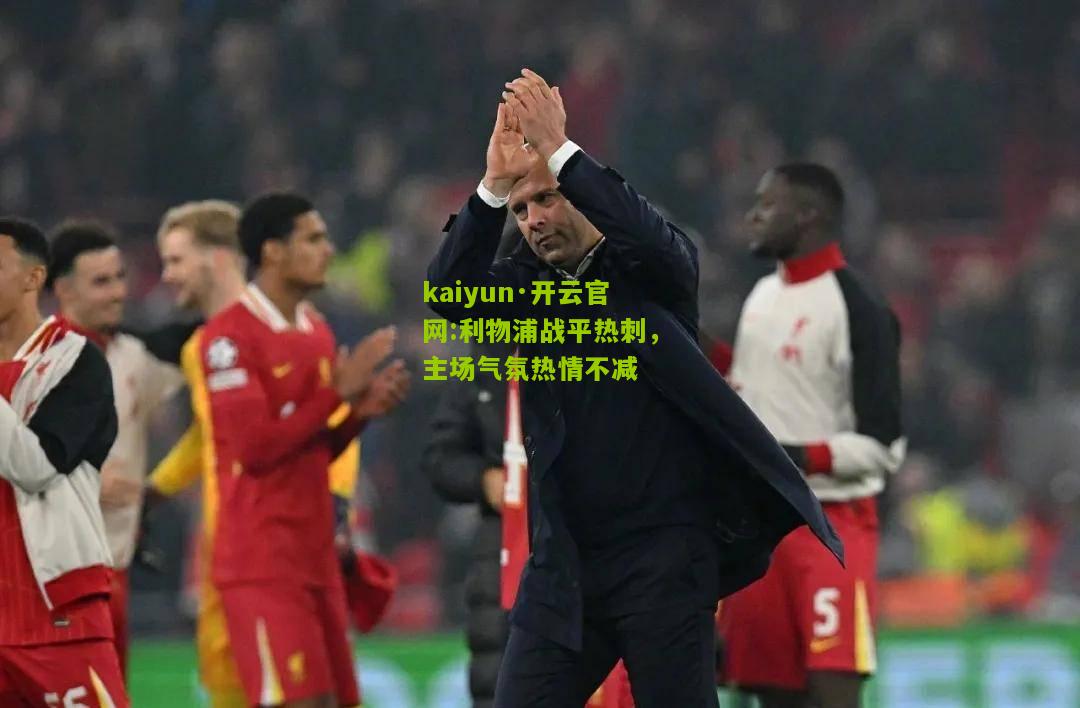 kaiyun·开云官网:利物浦战平热刺，主场气氛热情不减