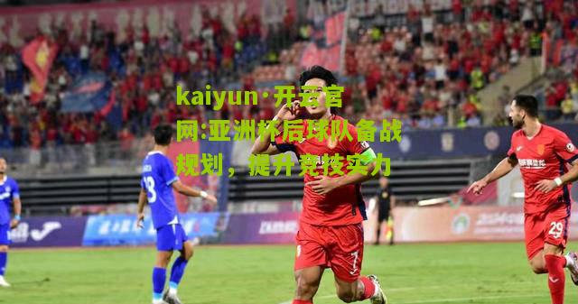 kaiyun·开云官网:亚洲杯后球队备战规划，提升竞技实力