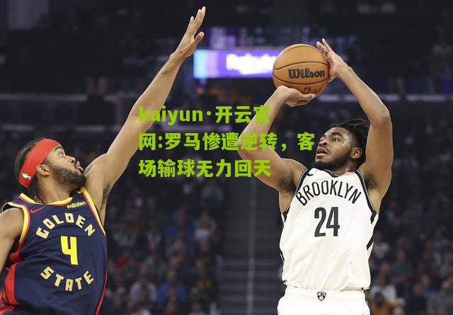 kaiyun·开云官网:罗马惨遭逆转，客场输球无力回天
