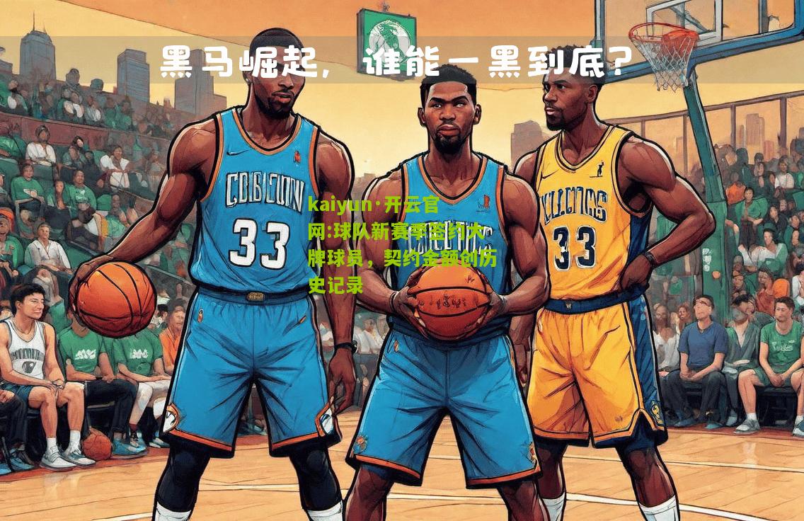 kaiyun·开云官网:球队新赛季签约大牌球员，契约金额创历史记录