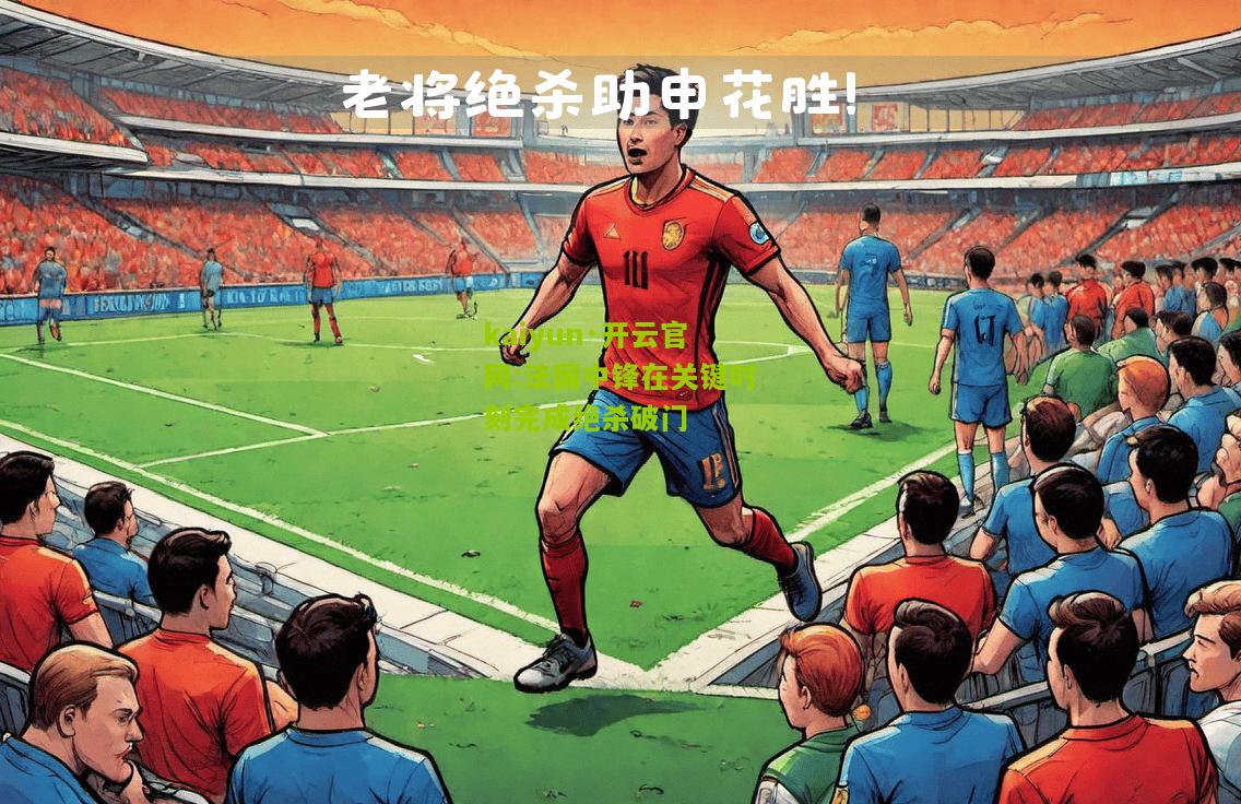 kaiyun·开云官网:法国中锋在关键时刻完成绝杀破门