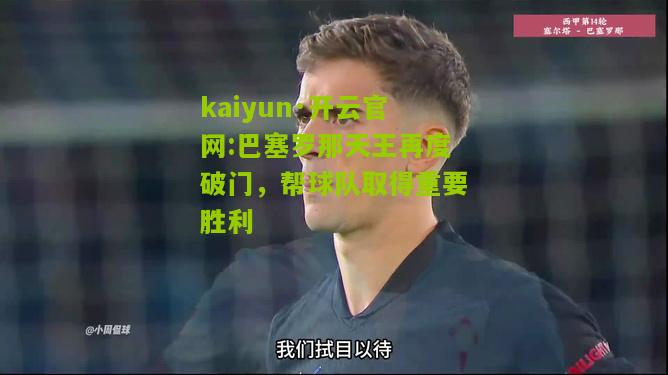 kaiyun·开云官网:巴塞罗那天王再度破门，帮球队取得重要胜利
