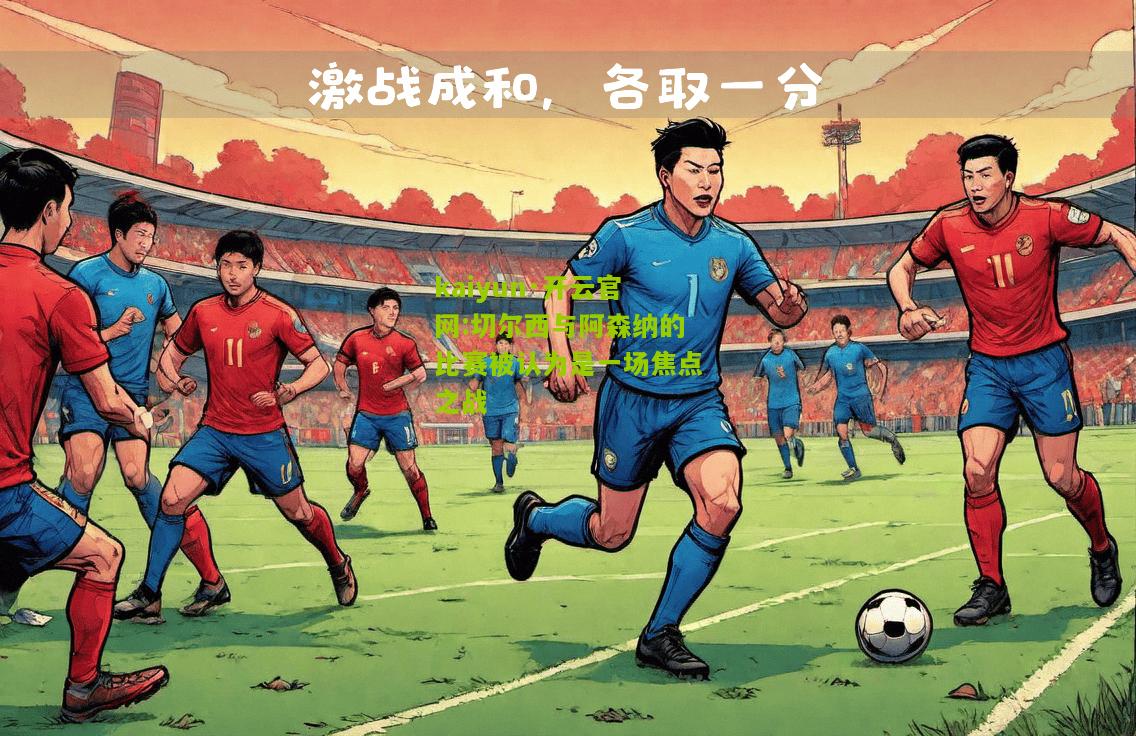 kaiyun·开云官网:切尔西与阿森纳的比赛被认为是一场焦点之战